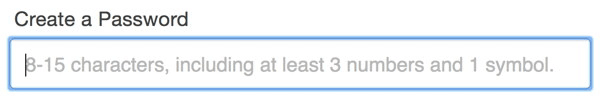 An input called “Create a Password” being filled out. The placeholder reads, “8-15 characters, including at least 3 numbers and 1 symbol.” and the animation depicts the person filling it out having to delete the text to be able to go back and review what the password requirements are.